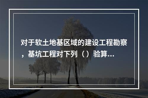 对于软土地基区域的建设工程勘察，基坑工程对下列（ ）验算可不