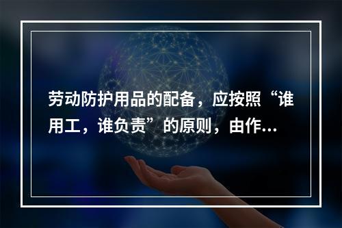 劳动防护用品的配备，应按照“谁用工，谁负责”的原则，由作业人