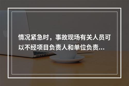 情况紧急时，事故现场有关人员可以不经项目负责人和单位负责人同