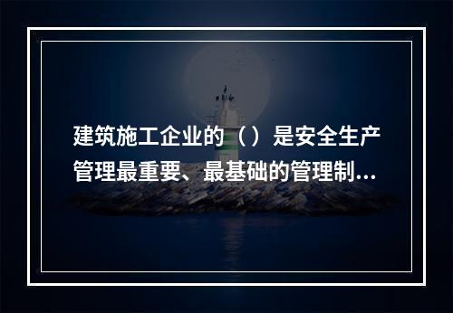 建筑施工企业的（ ）是安全生产管理最重要、最基础的管理制度。