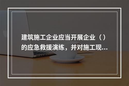 建筑施工企业应当开展企业（ ）的应急救援演练，并对施工现场提