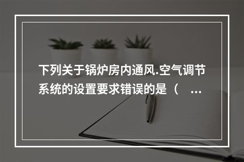 下列关于锅炉房内通风.空气调节系统的设置要求错误的是（　）。