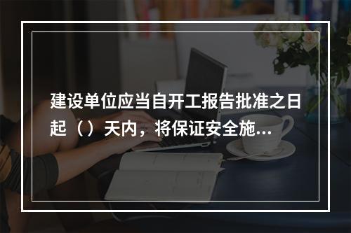 建设单位应当自开工报告批准之日起（ ）天内，将保证安全施工的