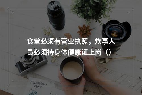 食堂必须有营业执照，炊事人员必须持身体健康证上岗（）