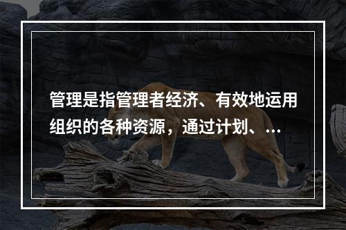 管理是指管理者经济、有效地运用组织的各种资源，通过计划、组织