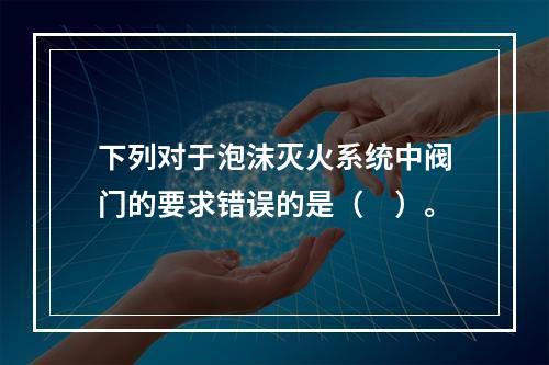 下列对于泡沫灭火系统中阀门的要求错误的是（　）。