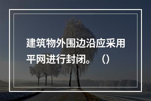 建筑物外围边沿应采用平网进行封闭。（）