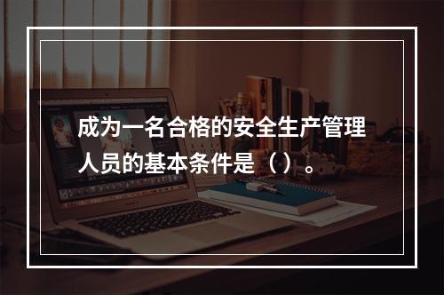 成为一名合格的安全生产管理人员的基本条件是（ ）。