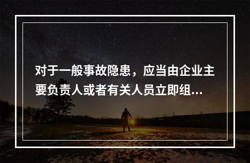 对于一般事故隐患，应当由企业主要负责人或者有关人员立即组织整