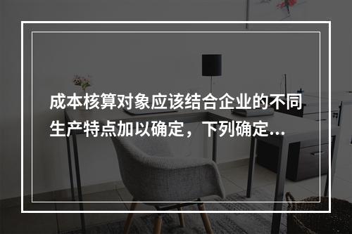 成本核算对象应该结合企业的不同生产特点加以确定，下列确定成本