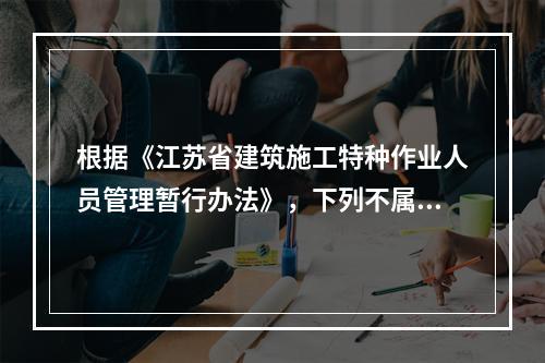 根据《江苏省建筑施工特种作业人员管理暂行办法》，下列不属于特