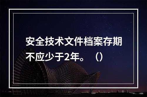 安全技术文件档案存期不应少于2年。（）