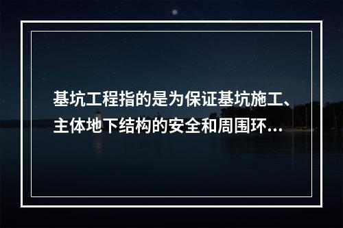 基坑工程指的是为保证基坑施工、主体地下结构的安全和周围环境不