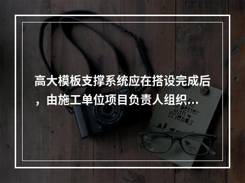 高大模板支撑系统应在搭设完成后，由施工单位项目负责人组织验收