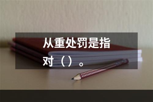 从重处罚是指对（ ）。