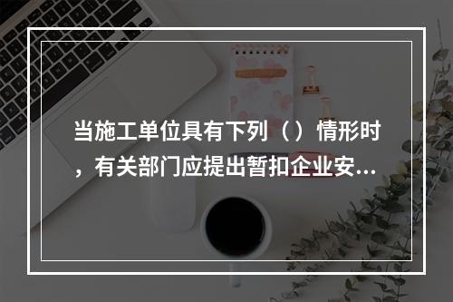 当施工单位具有下列（ ）情形时，有关部门应提出暂扣企业安全生