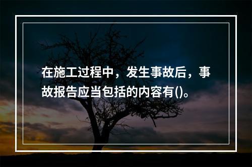 在施工过程中，发生事故后，事故报告应当包括的内容有()。