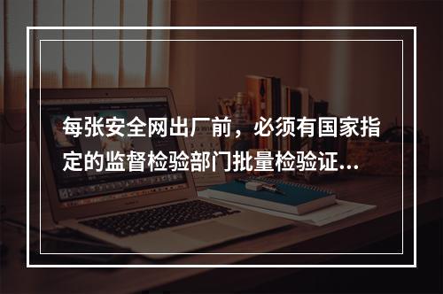 每张安全网出厂前，必须有国家指定的监督检验部门批量检验证和工