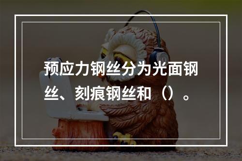 预应力钢丝分为光面钢丝、刻痕钢丝和（）。