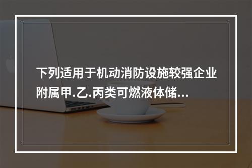 下列适用于机动消防设施较强企业附属甲.乙.丙类可燃液体储罐区