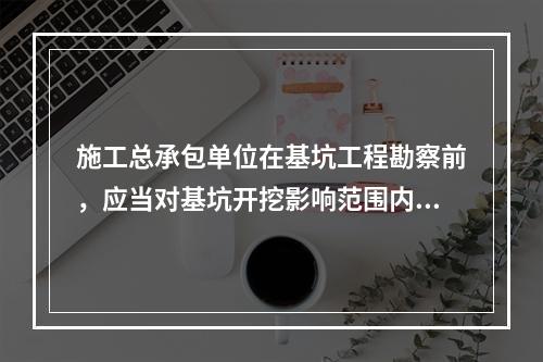 施工总承包单位在基坑工程勘察前，应当对基坑开挖影响范围内的相