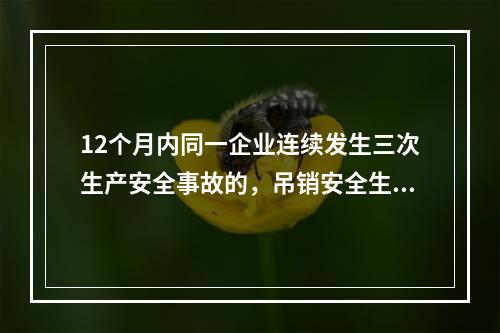 12个月内同一企业连续发生三次生产安全事故的，吊销安全生产许