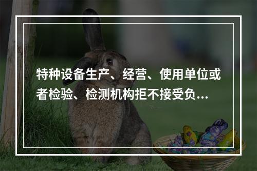 特种设备生产、经营、使用单位或者检验、检测机构拒不接受负责特