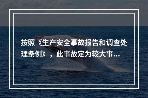 按照《生产安全事故报告和调查处理条例》，此事故定为较大事故。