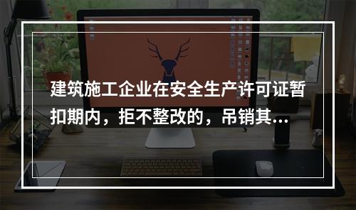 建筑施工企业在安全生产许可证暂扣期内，拒不整改的，吊销其安全