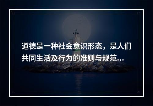 道德是一种社会意识形态，是人们共同生活及行为的准则与规范。是