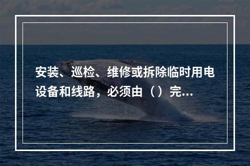 安装、巡检、维修或拆除临时用电设备和线路，必须由（ ）完成，