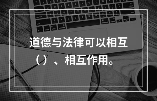 道德与法律可以相互（ ）、相互作用。