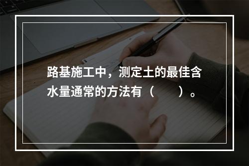 路基施工中，测定土的最佳含水量通常的方法有（  ）。