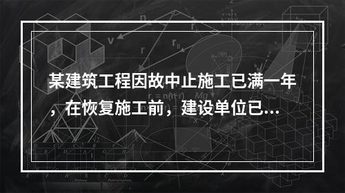 某建筑工程因故中止施工已满一年，在恢复施工前，建设单位已领取