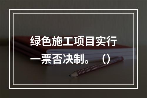 绿色施工项目实行一票否决制。（）