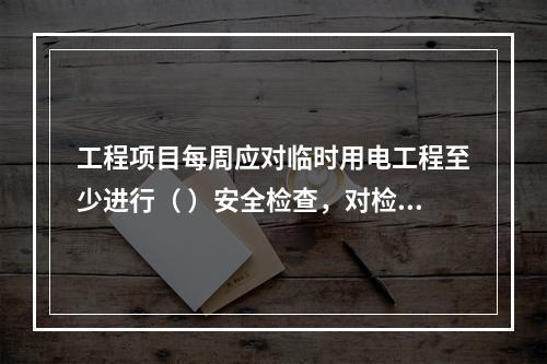 工程项目每周应对临时用电工程至少进行（ ）安全检查，对检查中