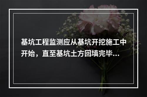 基坑工程监测应从基坑开挖施工中开始，直至基坑土方回填完毕为止