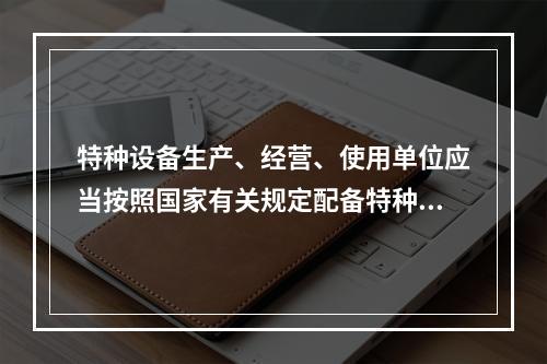 特种设备生产、经营、使用单位应当按照国家有关规定配备特种设备