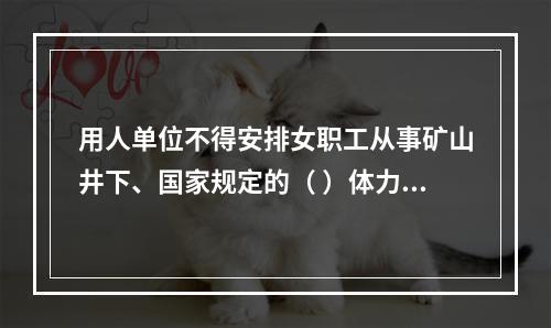用人单位不得安排女职工从事矿山井下、国家规定的（ ）体力劳动