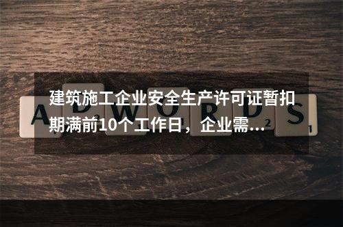 建筑施工企业安全生产许可证暂扣期满前10个工作日，企业需向颁