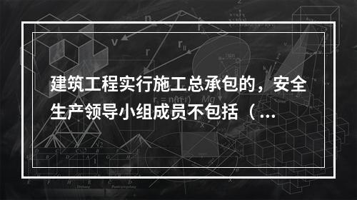 建筑工程实行施工总承包的，安全生产领导小组成员不包括（ ）企