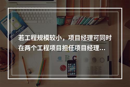 若工程规模较小，项目经理可同时在两个工程项目担任项目经理。（