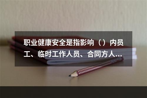 职业健康安全是指影响（ ）内员工、临时工作人员、合同方人员、