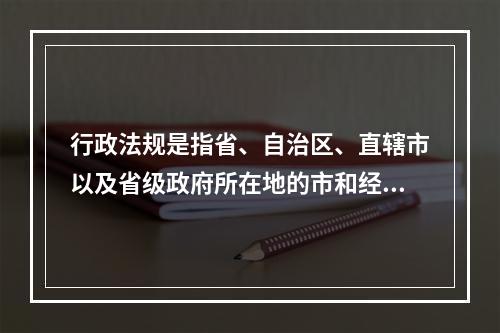 行政法规是指省、自治区、直辖市以及省级政府所在地的市和经国务