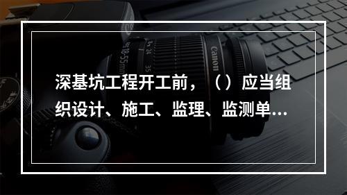 深基坑工程开工前，（ ）应当组织设计、施工、监理、监测单位进