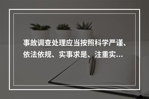 事故调查处理应当按照科学严谨、依法依规、实事求是、注重实效的