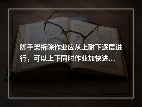 脚手架拆除作业应从上耐下逐层进行，可以上下同时作业加快进度（