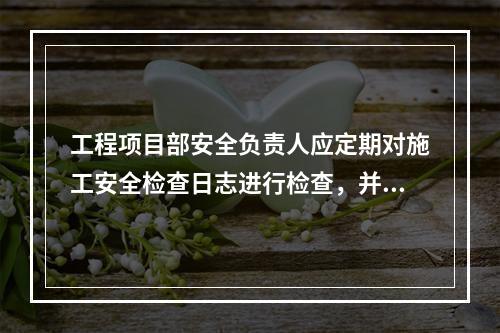 工程项目部安全负责人应定期对施工安全检查日志进行检查，并签名