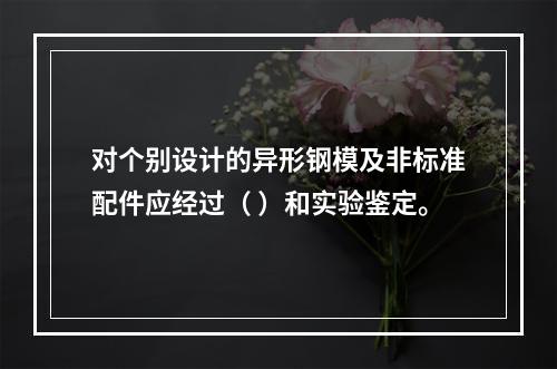 对个别设计的异形钢模及非标准配件应经过（ ）和实验鉴定。