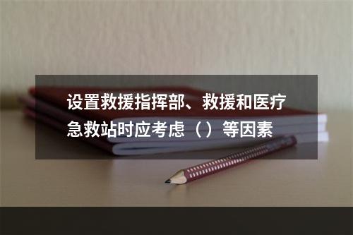 设置救援指挥部、救援和医疗急救站时应考虑（ ）等因素